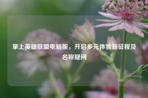 详细阅读:掌上英雄联盟电脑版,开启多元体验新征程及名称疑问 掌上英雄联盟电脑版,开启多元体验新征程及名称疑问
