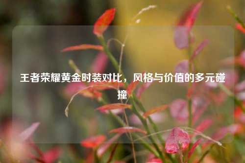 详细阅读:王者荣耀黄金时装对比,风格与价值的多元碰撞 王者荣耀黄金时装对比,风格与价值的多元碰撞