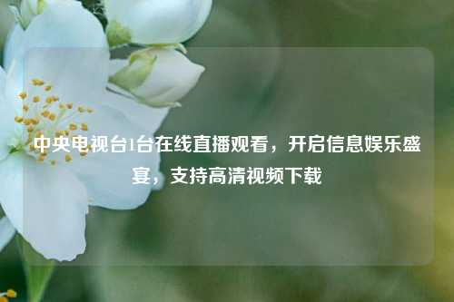 中央电视台1台在线直播观看，开启信息娱乐盛宴，支持高清视频下载