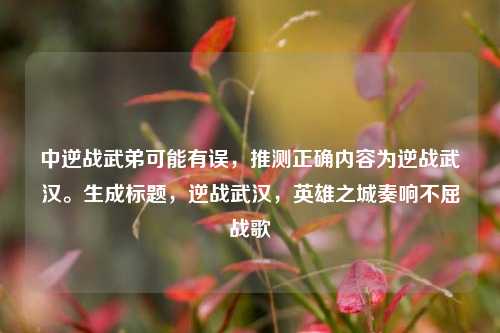 中逆战武弟可能有误,推测正确内容为逆战武汉。生成标题,逆战武汉,英雄之城奏响不屈战歌