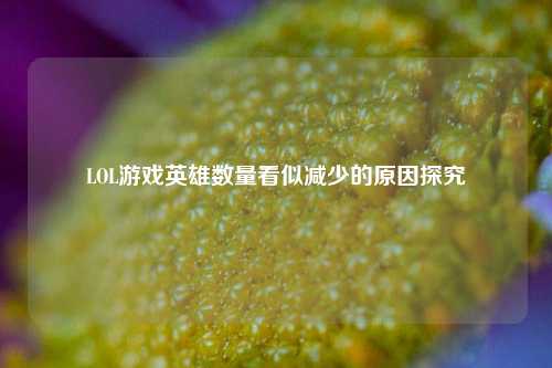 LOL游戏英雄数量看似减少的原因探究