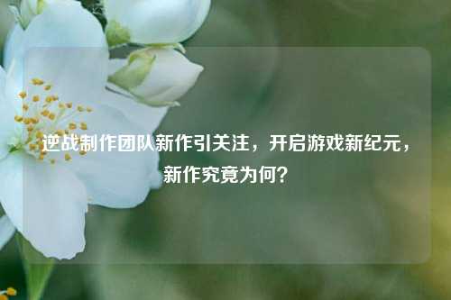 逆战制作团队新作引关注，开启游戏新纪元，新作究竟为何？