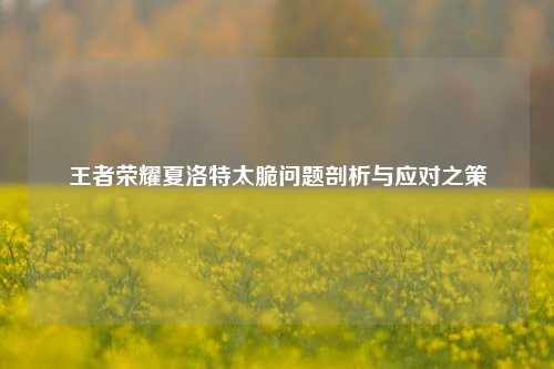 王者荣耀夏洛特太脆问题剖析与应对之策