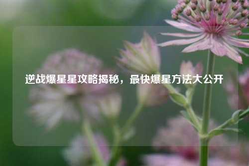 逆战爆星星攻略揭秘，最快爆星方法大公开
