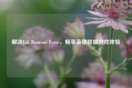 解决LoL Runtime Error,畅享英雄联盟游戏体验