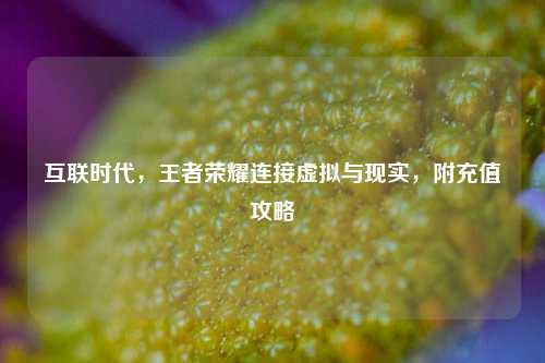 互联时代，王者荣耀连接虚拟与现实，附充值攻略