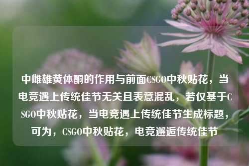 中雌雄黄体酮的作用与前面CSGO中秋贴花，当电竞遇上传统佳节无关且表意混乱，若仅基于CSGO中秋贴花，当电竞遇上传统佳节生成标题，可为，CSGO中秋贴花，电竞邂逅传统佳节