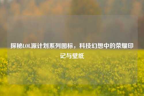 探秘LOL源计划系列图标,科技幻想中的荣耀印记与壁纸