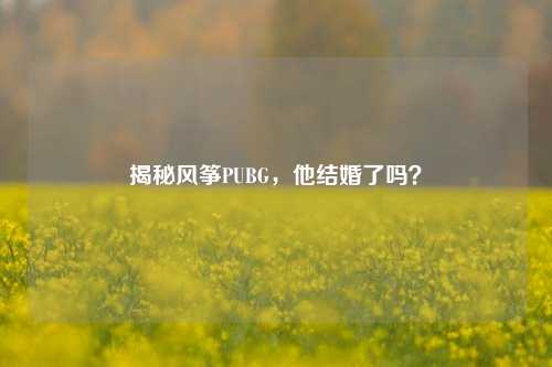 揭秘风筝PUBG,他结婚了吗?