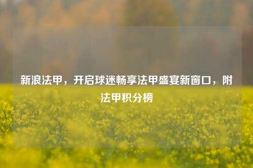 新浪法甲,开启球迷畅享法甲盛宴新窗口,附法甲积分榜