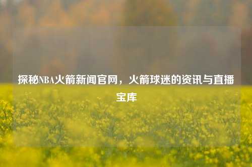 探秘NBA火箭新闻官网,火箭球迷的资讯与直播宝库