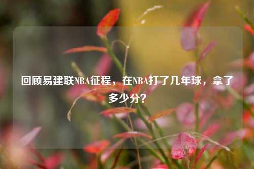 回顾易建联NBA征程,在NBA打了几年球,拿了多少分?