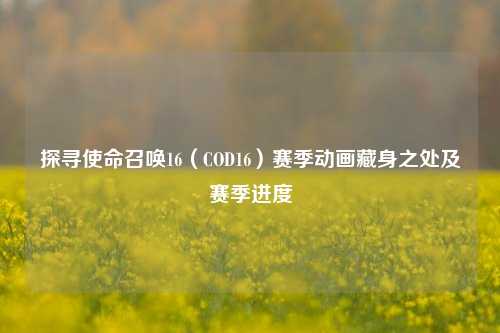 探寻使命召唤16(COD16)赛季动画藏身之处及赛季进度