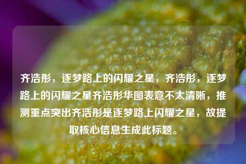 齐浩彤,逐梦路上的闪耀之星,齐浩彤,逐梦路上的闪耀之星齐浩彤华图表意不太清晰,推测重点突出齐浩彤是逐梦路上闪耀之星,故提取核心信息生成此标题。