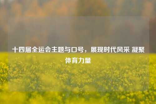 十四届全运会主题与口号,展现时代风采 凝聚体育力量