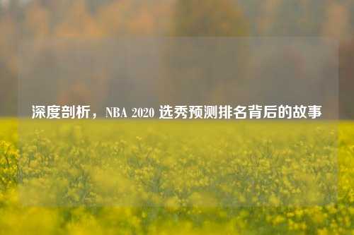 深度剖析，NBA 2020 选秀预测排名背后的故事