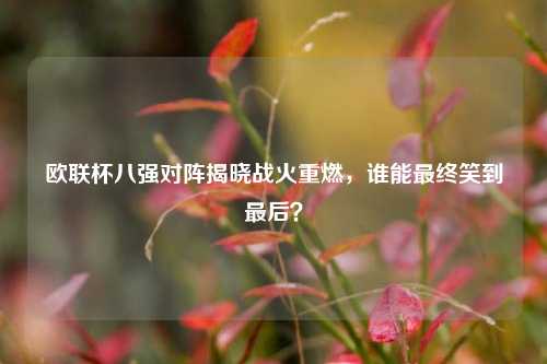 欧联杯八强对阵揭晓战火重燃，谁能最终笑到最后？