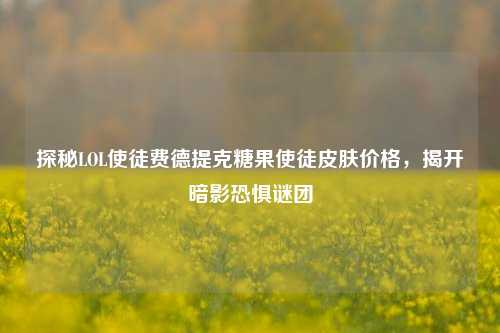 探秘LOL使徒费德提克糖果使徒皮肤价格,揭开暗影恐惧谜团
