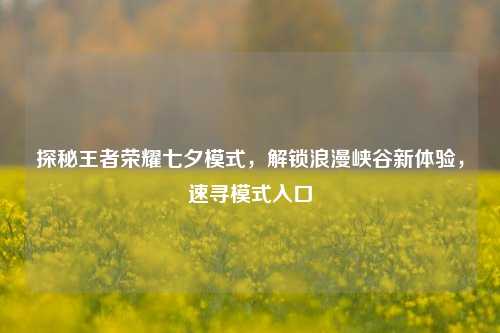 探秘王者荣耀七夕模式,解锁浪漫峡谷新体验,速寻模式入口