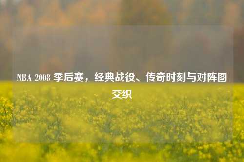 NBA 2008 季后赛，经典战役、传奇时刻与对阵图交织