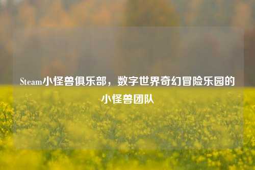 Steam小怪兽俱乐部,数字世界奇幻冒险乐园的小怪兽团队
