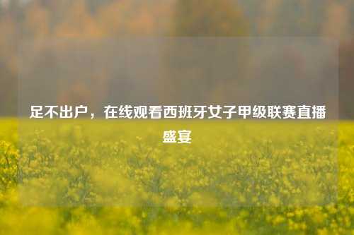 足不出户，在线观看西班牙女子甲级联赛直播盛宴