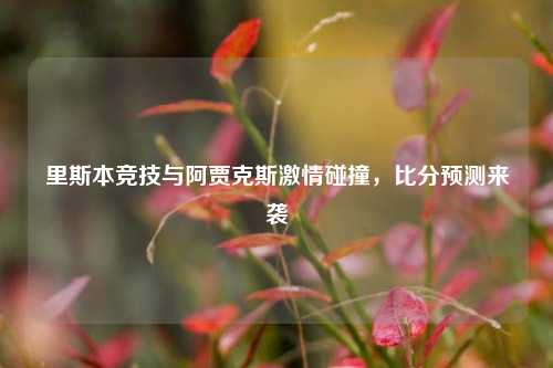 里斯本竞技与阿贾克斯激情碰撞，比分预测来袭