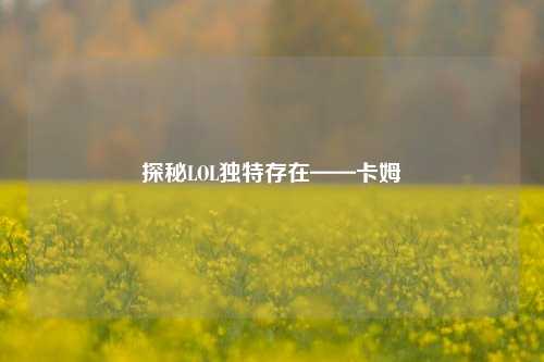 探秘LOL独特存在——卡姆