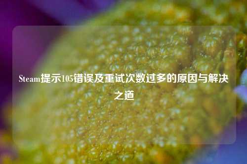 Steam提示105错误及重试次数过多的原因与解决之道