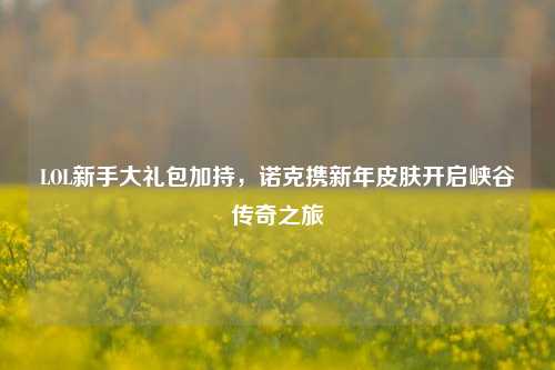 LOL新手大礼包加持,诺克携新年皮肤开启峡谷传奇之旅