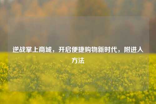 逆战掌上商城,开启便捷购物新时代,附进入方法