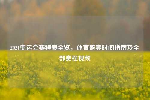 2021奥运会赛程表全览，体育盛宴时间指南及全部赛程视频