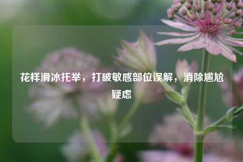 花样滑冰托举,打破敏感部位误解,消除尴尬疑虑