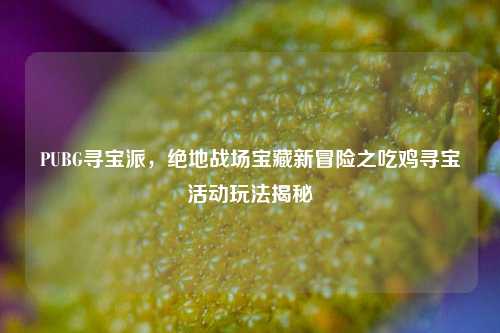 PUBG寻宝派,绝地战场宝藏新冒险之吃鸡寻宝活动玩法揭秘