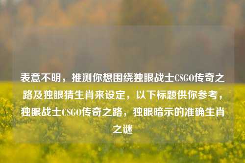 表意不明,推测你想围绕独眼战士CSGO传奇之路及独眼猜生肖来设定,以下标题供你参考,独眼战士CSGO传奇之路,独眼暗示的准确生肖之谜