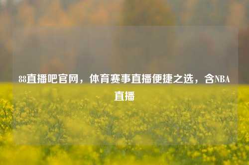 88直播吧官网，体育赛事直播便捷之选，含NBA直播