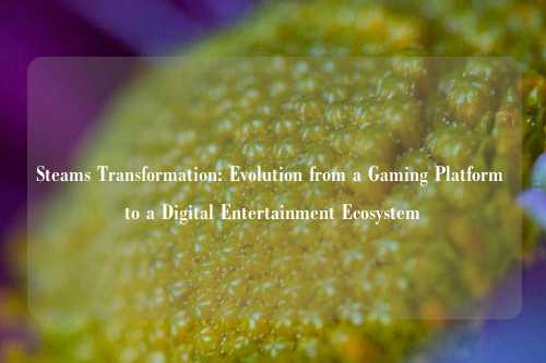 Steams Transformation: Evolution from a Gaming Platform to a Digital Entertainment Ecosystem