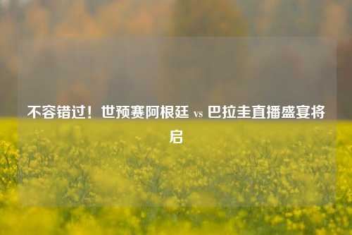 不容错过!世预赛阿根廷 vs 巴拉圭直播盛宴将启