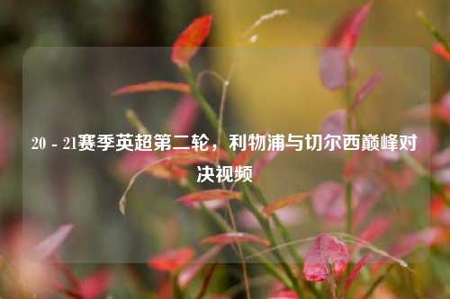 20 - 21赛季英超第二轮,利物浦与切尔西巅峰对决视频