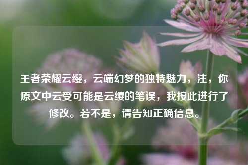 王者荣耀云缨,云端幻梦的独特魅力,注,你原文中云受可能是云缨的笔误,我按此进行了修改。若不是,请告知正确信息。