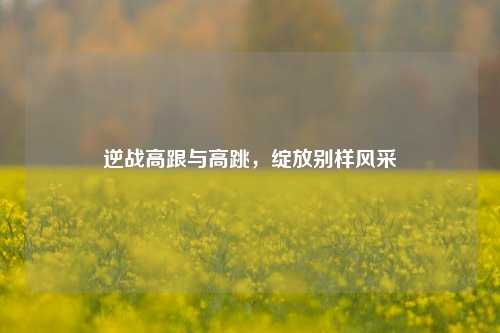 逆战高跟与高跳，绽放别样风采