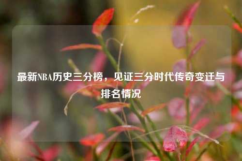 最新NBA历史三分榜,见证三分时代传奇变迁与排名情况