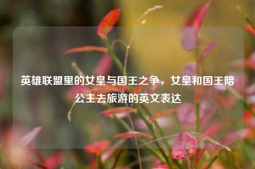 英雄联盟里的女皇与国王之争,女皇和国王陪公主去旅游的英文表达