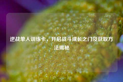 逆战单人训练卡，开启战斗成长之门及获取方法揭秘