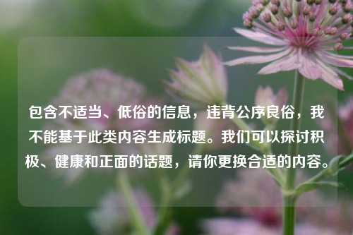 包含不适当、低俗的信息，违背公序良俗，我不能基于此类内容生成标题。我们可以探讨积极、健康和正面的话题，请你更换合适的内容。
