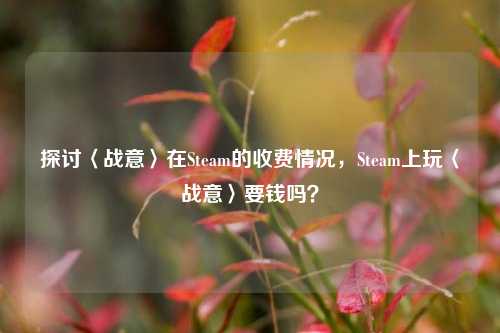 探讨〈战意〉在Steam的收费情况,Steam上玩〈战意〉要钱吗?