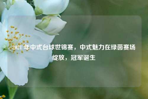 2021 年中式台球世锦赛，中式魅力在绿茵赛场绽放，冠军诞生