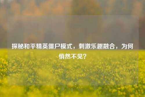 探秘和平精英僵尸模式,刺激乐趣融合,为何悄然不见?