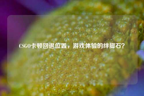 CSGO卡顿回退位置，游戏体验的绊脚石？