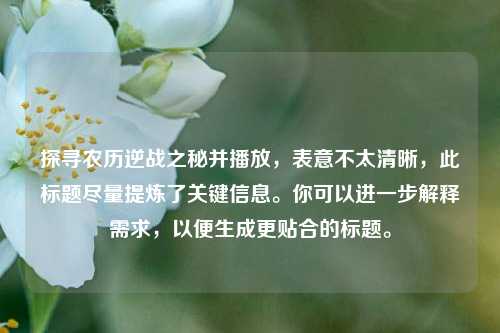 探寻农历逆战之秘并播放,表意不太清晰,此标题尽量提炼了关键信息。你可以进一步解释需求,以便生成更贴合的标题。